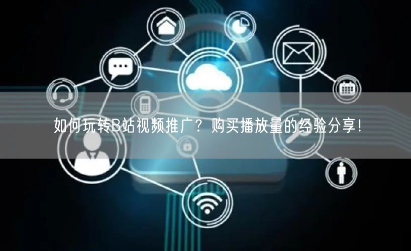 如何玩转B站视频推广？购买播放量的经验分享！