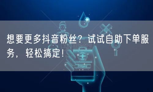 想要更多抖音粉丝？试试自助下单服务，轻松搞定！