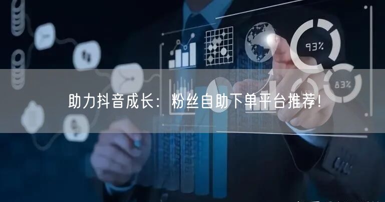 助力抖音成长：粉丝自助下单平台推荐！