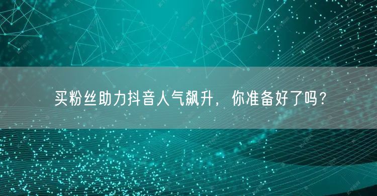 买粉丝助力抖音人气飙升，你准备好了吗？