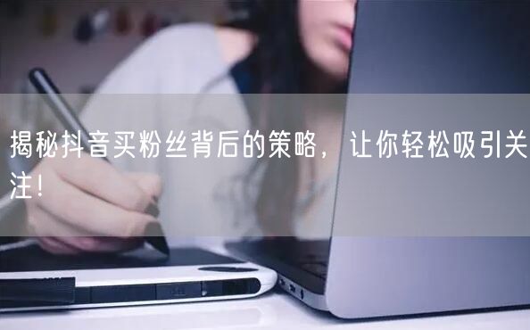 揭秘抖音买粉丝背后的策略，让你轻松吸引关注！