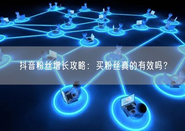 抖音粉丝增长攻略：买粉丝真的有效吗？