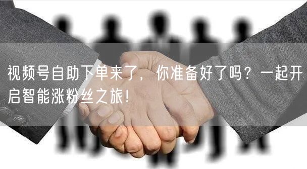 视频号自助下单来了，你准备好了吗？一起开启智能涨粉丝之旅！