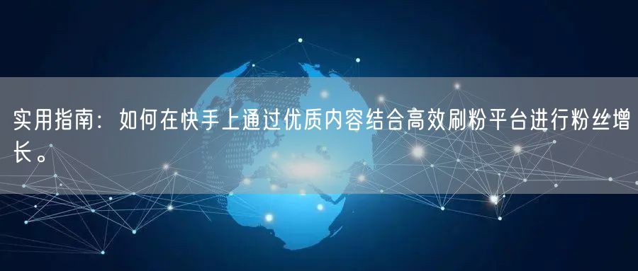 实用指南：如何在快手上通过优质内容结合高效刷粉平台进行粉丝增长。