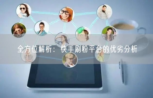 全方位解析：快手刷粉平台的优劣分析