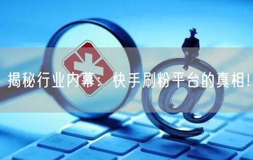 揭秘行业内幕：快手刷粉平台的真相！