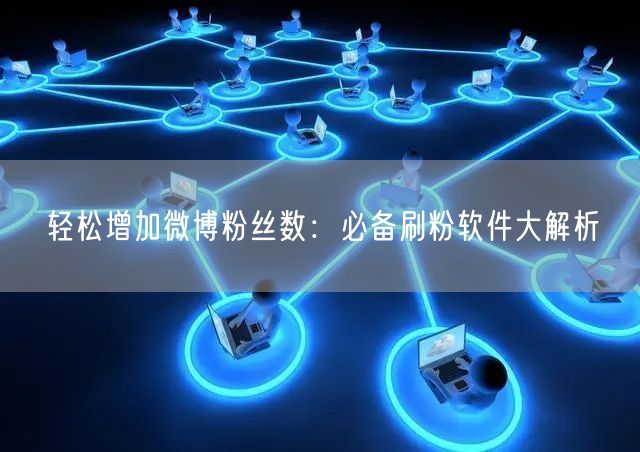 轻松增加微博粉丝数：必备刷粉软件大解析