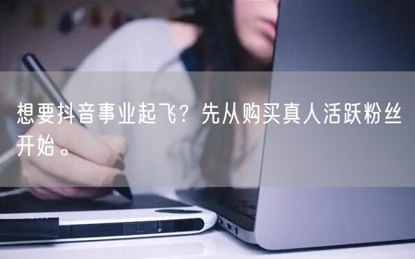 想要抖音事业起飞？先从购买真人活跃粉丝开始。