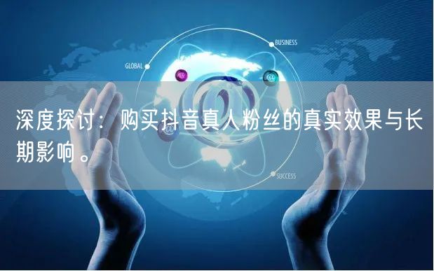 深度探讨：购买抖音真人粉丝的真实效果与长期影响。