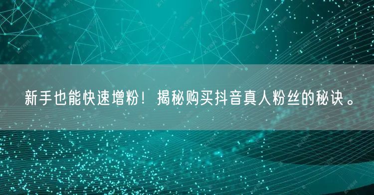 新手也能快速增粉！揭秘购买抖音真人粉丝的秘诀。