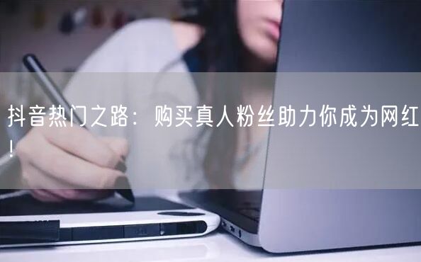 抖音热门之路：购买真人粉丝助力你成为网红！