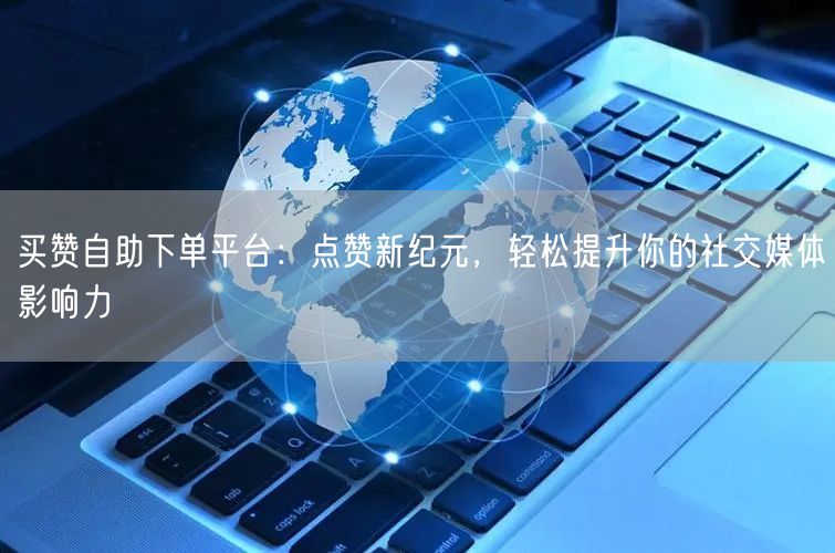 买赞自助下单平台：点赞新纪元，轻松提升你的社交媒体影响力