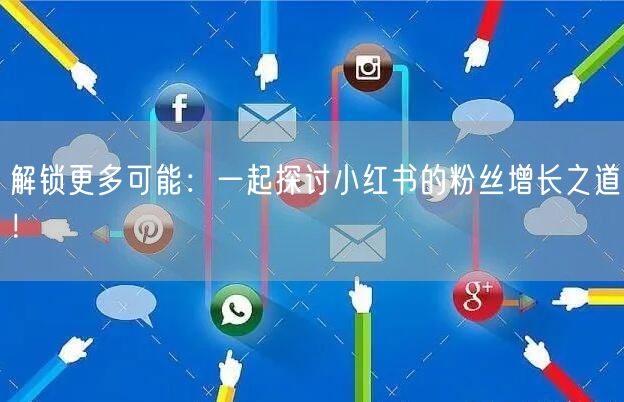 解锁更多可能：一起探讨小红书的粉丝增长之道！