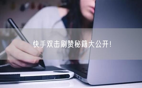 快手双击刷赞秘籍大公开！