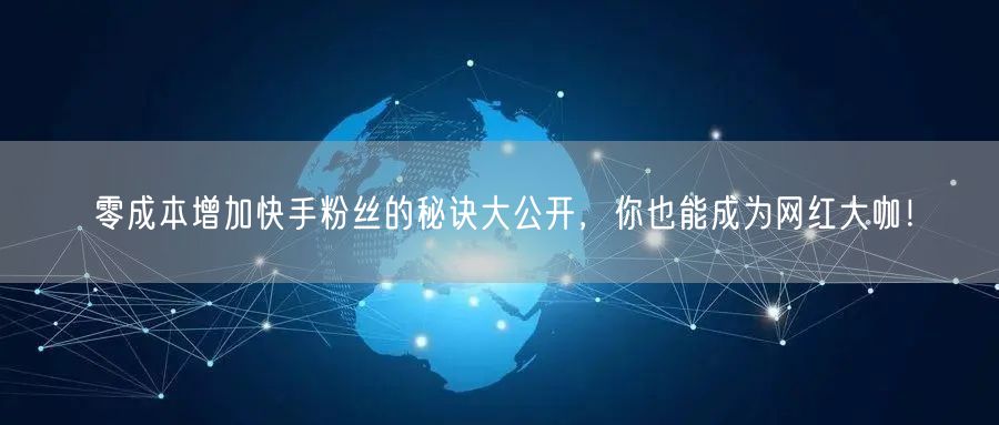 零成本增加快手粉丝的秘诀大公开，你也能成为网红大咖！
