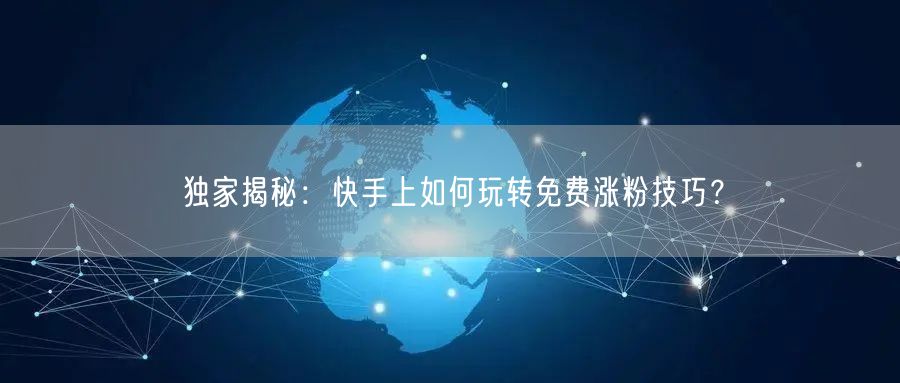 独家揭秘：快手上如何玩转免费涨粉技巧？