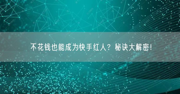 不花钱也能成为快手红人？秘诀大解密！