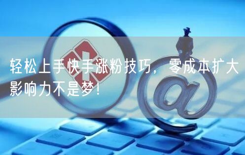 轻松上手快手涨粉技巧，零成本扩大影响力不是梦！