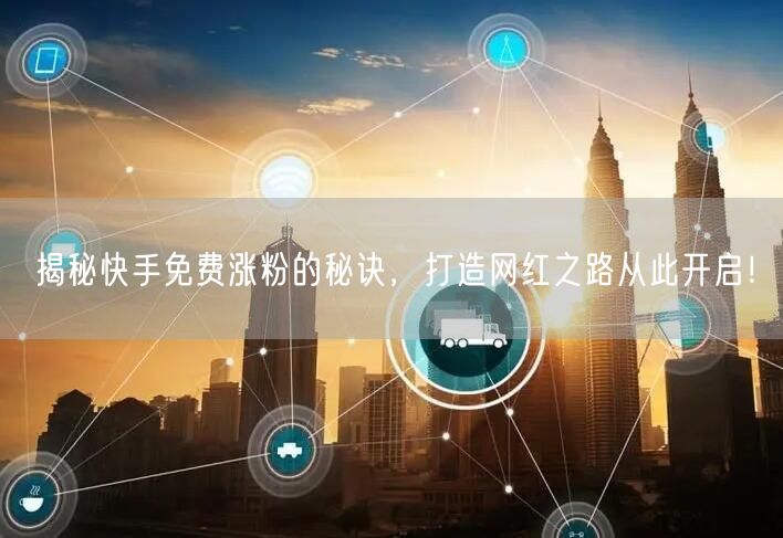 揭秘快手免费涨粉的秘诀，打造网红之路从此开启！
