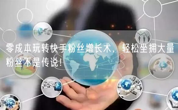 零成本玩转快手粉丝增长术，轻松坐拥大量粉丝不是传说！