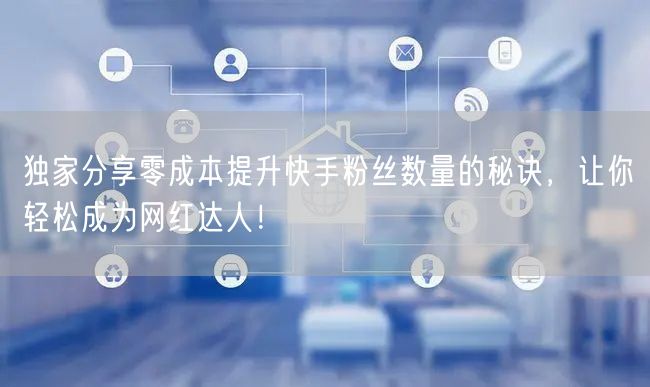 独家分享零成本提升快手粉丝数量的秘诀，让你轻松成为网红达人！