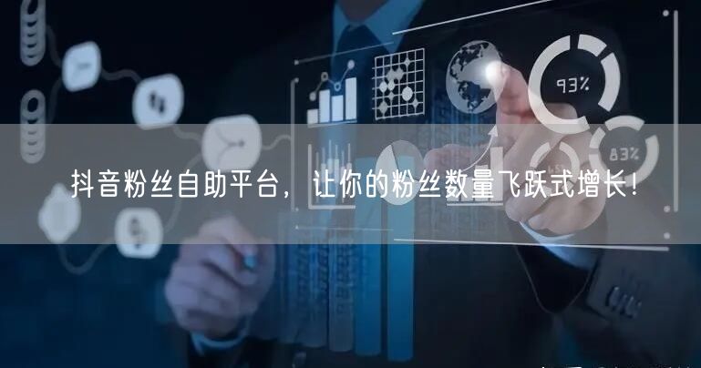 抖音粉丝自助平台，让你的粉丝数量飞跃式增长！