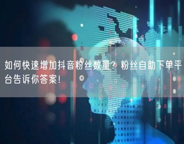 如何快速增加抖音粉丝数量？粉丝自助下单平台告诉你答案！