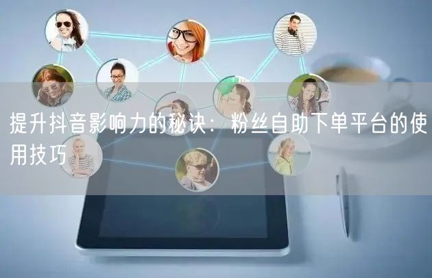 提升抖音影响力的秘诀：粉丝自助下单平台的使用技巧