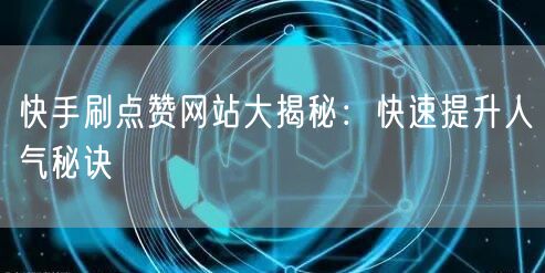 快手刷点赞网站大揭秘：快速提升人气秘诀