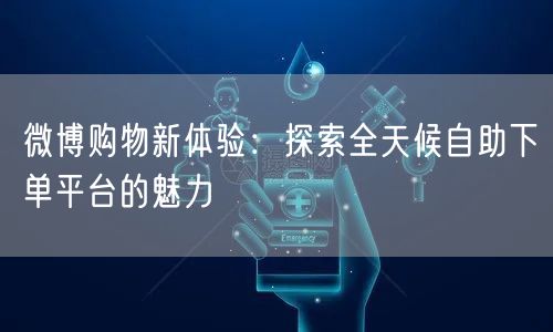 微博购物新体验：探索全天候自助下单平台的魅力