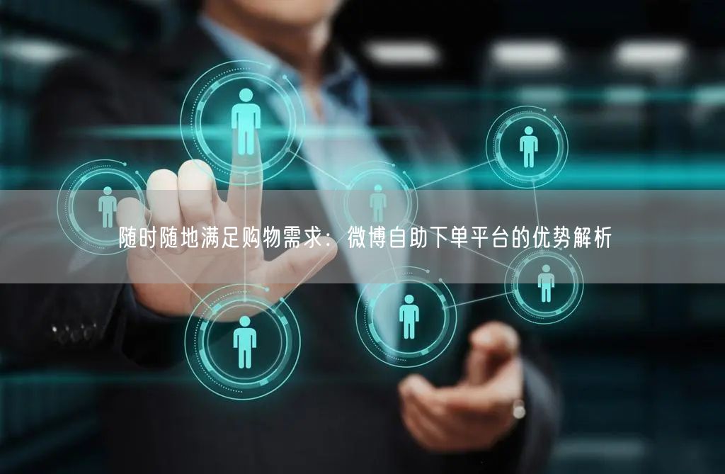 随时随地满足购物需求：微博自助下单平台的优势解析