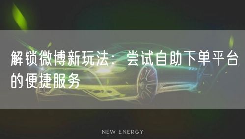 解锁微博新玩法：尝试自助下单平台的便捷服务