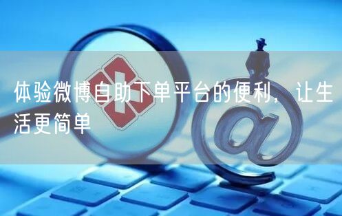 体验微博自助下单平台的便利，让生活更简单