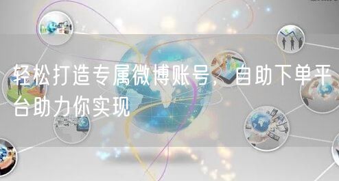 轻松打造专属微博账号，自助下单平台助力你实现