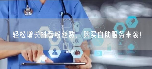 轻松增长抖音粉丝数，购买自助服务来袭！