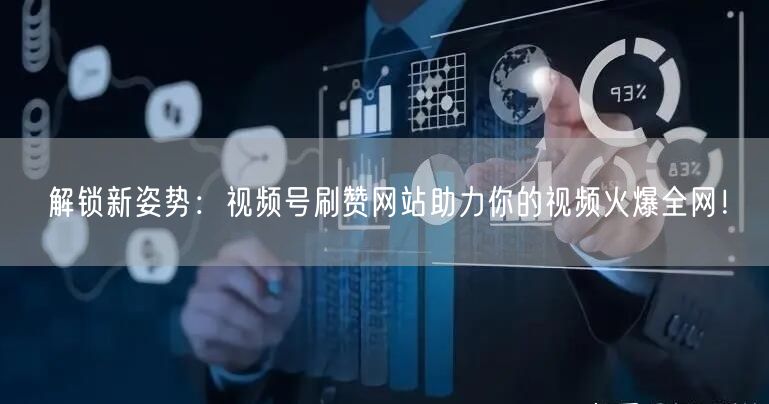 解锁新姿势：视频号刷赞网站助力你的视频火爆全网！