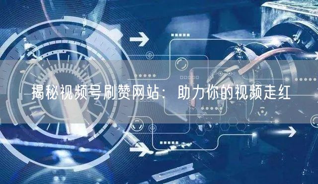 揭秘视频号刷赞网站：助力你的视频走红