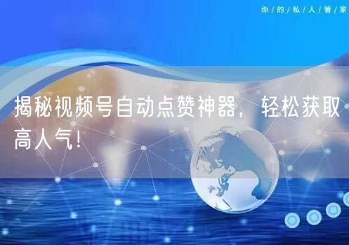 揭秘视频号自动点赞神器，轻松获取高人气！