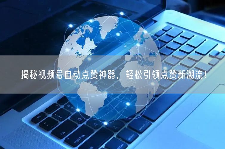 揭秘视频号自动点赞神器，轻松引领点赞新潮流！