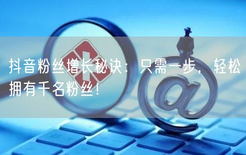 抖音粉丝增长秘诀：只需一步，轻松拥有千名粉丝！