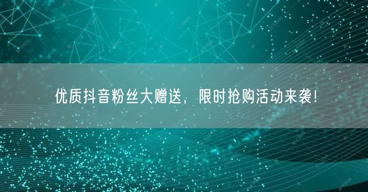 优质抖音粉丝大赠送，限时抢购活动来袭！