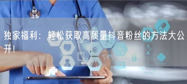 独家福利：轻松获取高质量抖音粉丝的方法大公开！