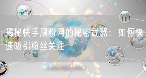 揭秘快手刷粉网的秘密武器：如何快速吸引粉丝关注