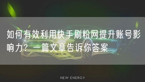 如何有效利用快手刷粉网提升账号影响力？一篇文章告诉你答案