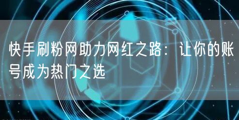 快手刷粉网助力网红之路：让你的账号成为热门之选