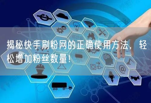揭秘快手刷粉网的正确使用方法，轻松增加粉丝数量！