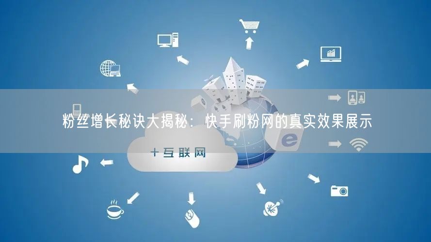 粉丝增长秘诀大揭秘：快手刷粉网的真实效果展示