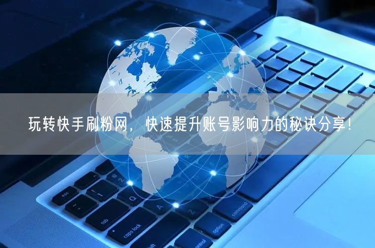 玩转快手刷粉网，快速提升账号影响力的秘诀分享！