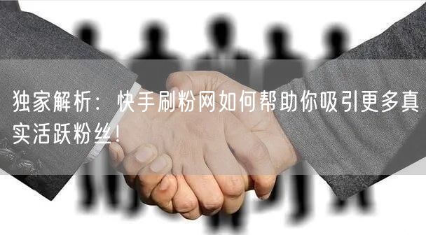 独家解析：快手刷粉网如何帮助你吸引更多真实活跃粉丝！