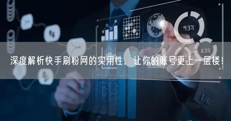 深度解析快手刷粉网的实用性，让你的账号更上一层楼！